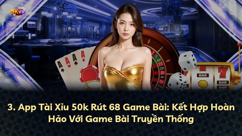 3. App Tài Xỉu 50k Rút 68 Game Bài: Kết Hợp Hoàn Hảo Với Game Bài Truyền Thống