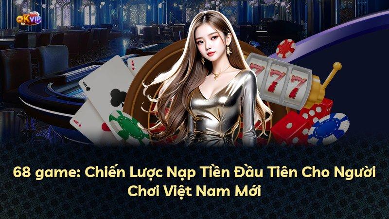 68 game: Chiến Lược Nạp Tiền Đầu Tiên Cho Người Chơi Việt Nam Mới