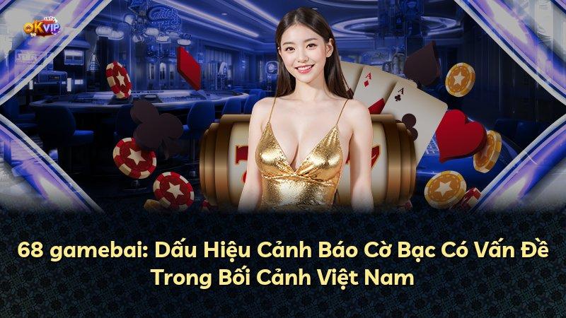 68 gamebai: Dấu Hiệu Cảnh Báo Cờ Bạc Có Vấn Đề Trong Bối Cảnh Việt Nam