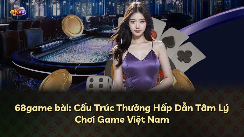 68game bài: Cấu Trúc Thưởng Hấp Dẫn Tâm Lý Chơi Game Việt Nam