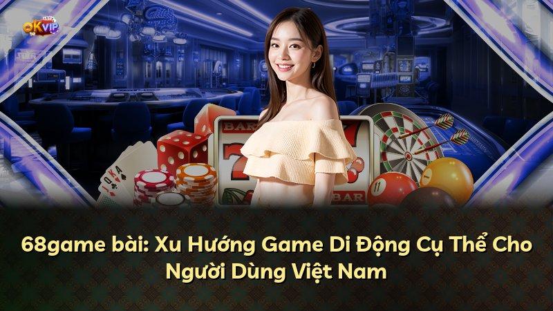 68game bài: Xu Hướng Game Di Động Cụ Thể Cho Người Dùng Việt Nam