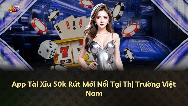 App Tài Xỉu 50k Rút Mới Nổi Tại Thị Trường Việt Nam