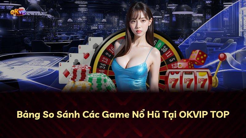 Bảng So Sánh Các Game Nổ Hũ Tại OKVIP TOP