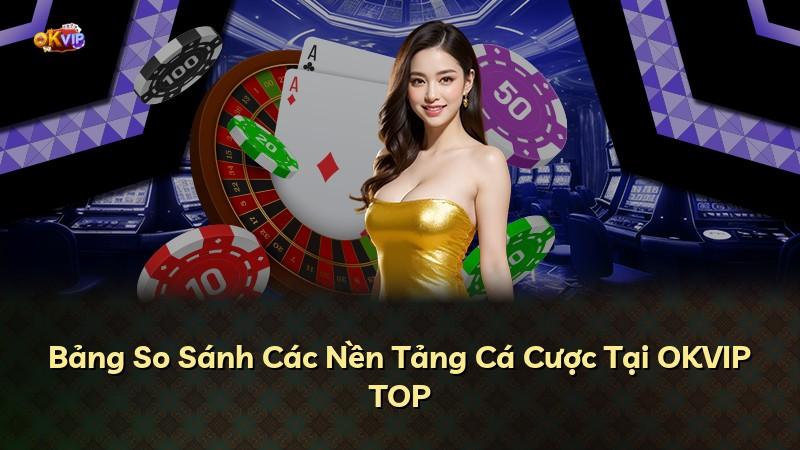 Bảng So Sánh Các Nền Tảng Cá Cược Tại OKVIP TOP