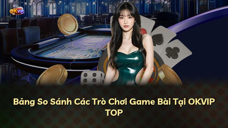 Bảng So Sánh Các Trò Chơi Game Bài Tại OKVIP TOP