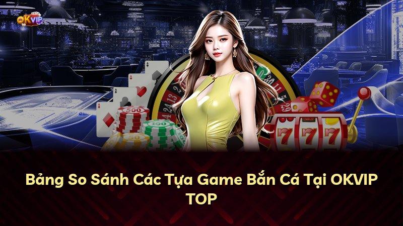 Bảng So Sánh Các Tựa Game Bắn Cá Tại OKVIP TOP