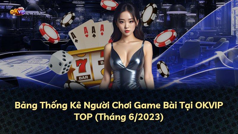 Bảng Thống Kê Người Chơi Game Bài Tại OKVIP TOP (Tháng 6/2023)