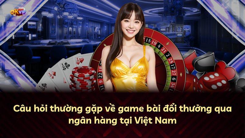 Câu hỏi thường gặp về game bài đổi thưởng qua ngân hàng tại Việt Nam