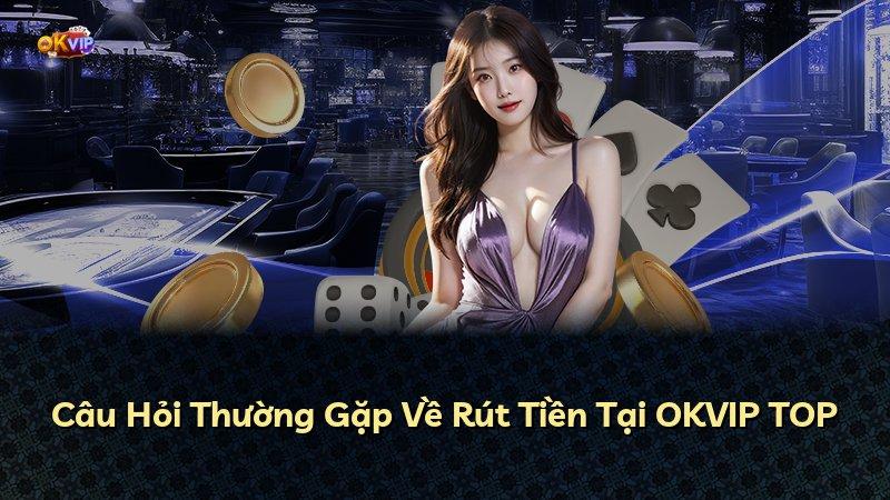 Câu Hỏi Thường Gặp Về Rút Tiền Tại OKVIP TOP