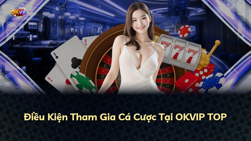 Điều Kiện Tham Gia Cá Cược Tại OKVIP TOP