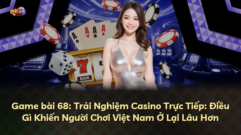 Game bài 68: Trải Nghiệm Casino Trực Tiếp: Điều Gì Khiến Người Chơi Việt Nam Ở Lại Lâu Hơn