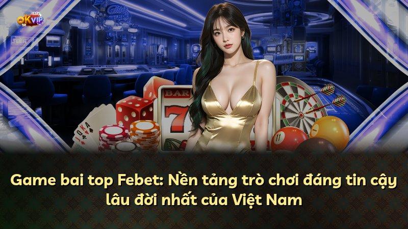 Game bai top Febet: Nền tảng trò chơi đáng tin cậy lâu đời nhất của Việt Nam
