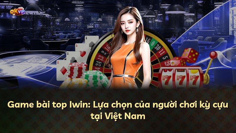 Game bài top Iwin: Lựa chọn của người chơi kỳ cựu tại Việt Nam
