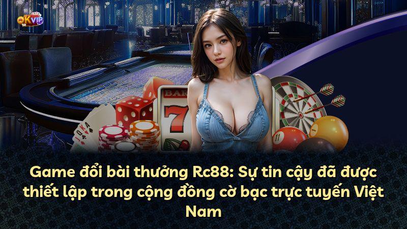 Game đổi bài thưởng Rc88: Sự tin cậy đã được thiết lập trong cộng đồng cờ bạc trực tuyến Việt Nam