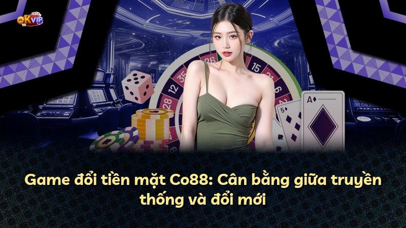Game đổi tiền mặt Co88: Cân bằng giữa truyền thống và đổi mới