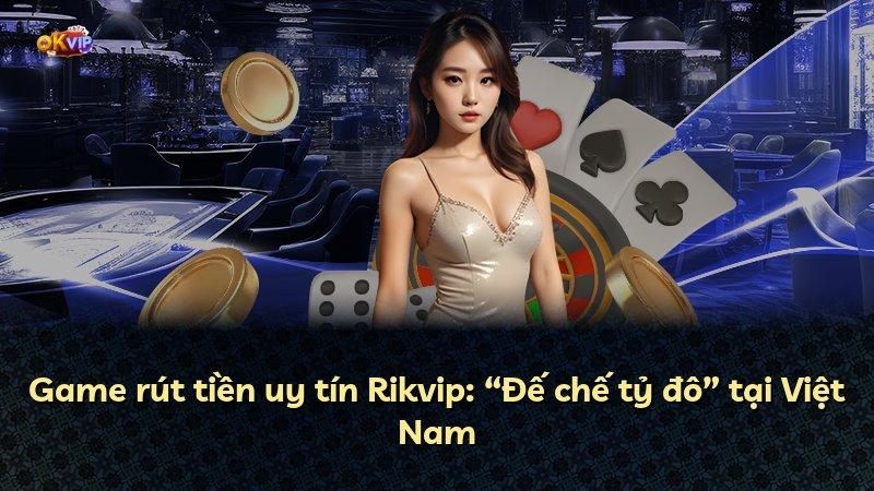 Game rút tiền uy tín Rikvip: “Đế chế tỷ đô” tại Việt Nam