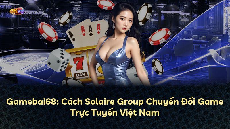 Gamebai68: Cách Solaire Group Chuyển Đổi Game Trực Tuyến Việt Nam
