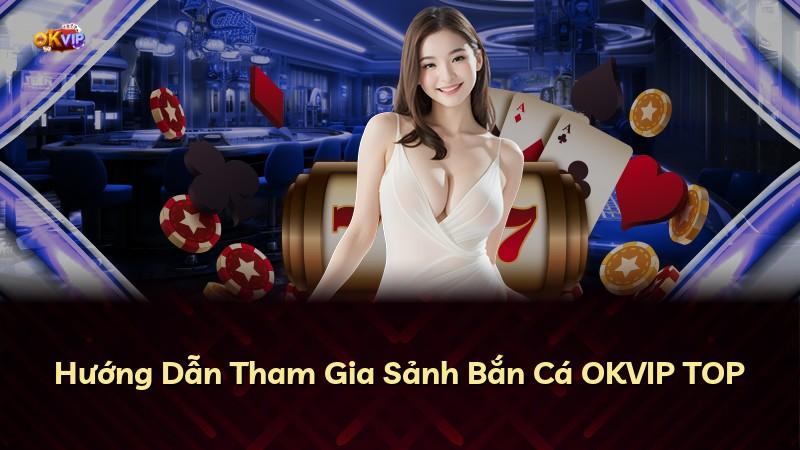 Hướng Dẫn Tham Gia Sảnh Bắn Cá OKVIP TOP