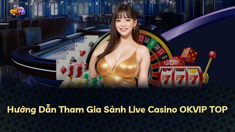 Hướng Dẫn Tham Gia Sảnh Live Casino OKVIP TOP