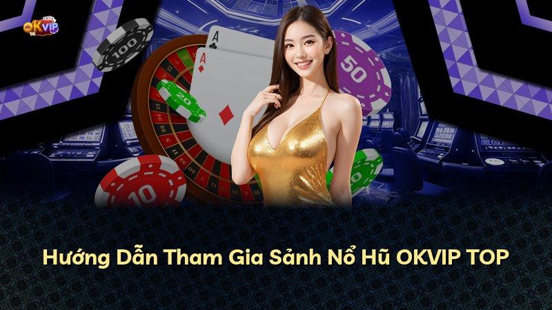 Hướng Dẫn Tham Gia Sảnh Nổ Hũ OKVIP TOP