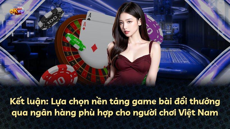 Kết luận: Lựa chọn nền tảng game bài đổi thưởng qua ngân hàng phù hợp cho người chơi Việt Nam