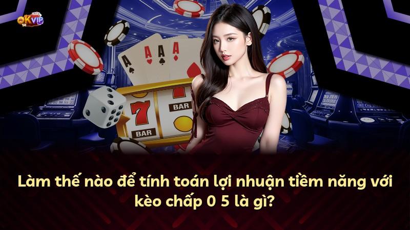 Làm thế nào để tính toán lợi nhuận tiềm năng với kèo chấp 0 5 là gì?
