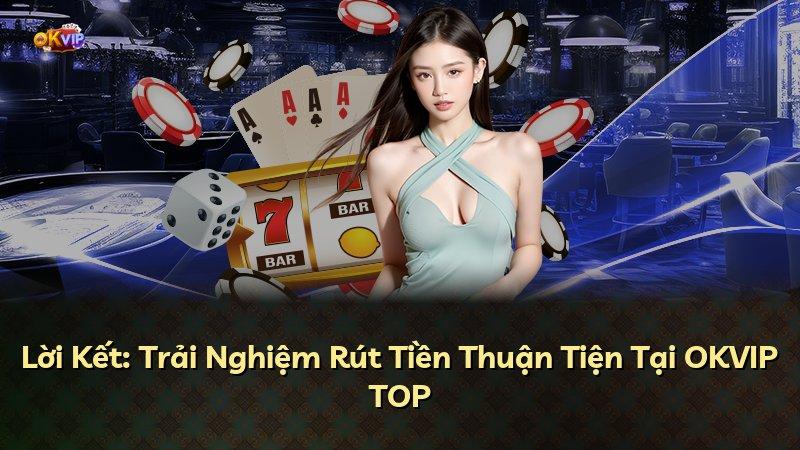 Lời Kết: Trải Nghiệm Rút Tiền Thuận Tiện Tại OKVIP TOP