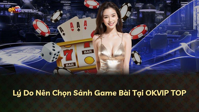 Lý Do Nên Chọn Sảnh Game Bài Tại OKVIP TOP