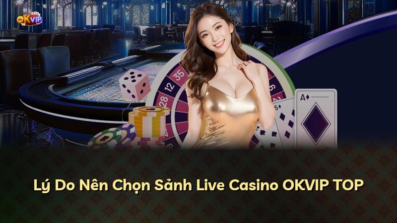 Lý Do Nên Chọn Sảnh Live Casino OKVIP TOP