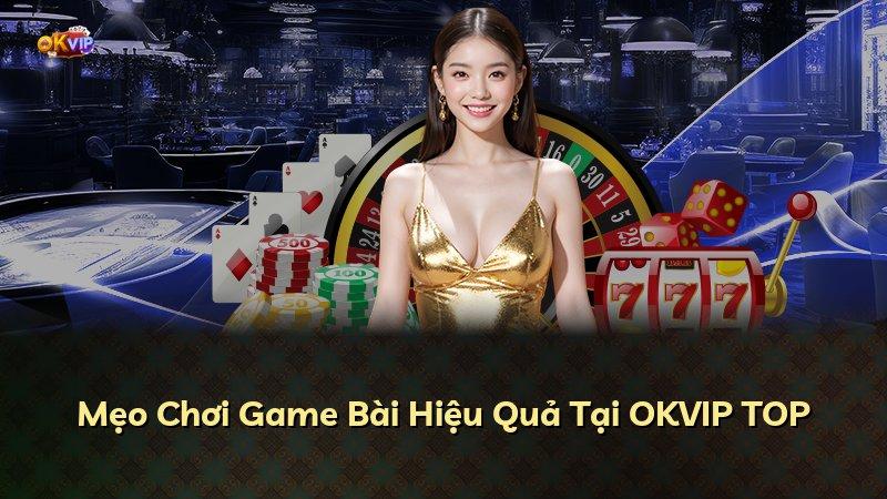 Mẹo Chơi Game Bài Hiệu Quả Tại OKVIP TOP