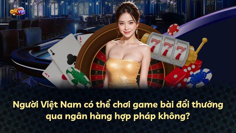 Người Việt Nam có thể chơi game bài đổi thưởng qua ngân hàng hợp pháp không?