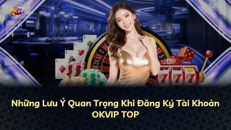 Những Lưu Ý Quan Trọng Khi Đăng Ký Tài Khoản OKVIP TOP