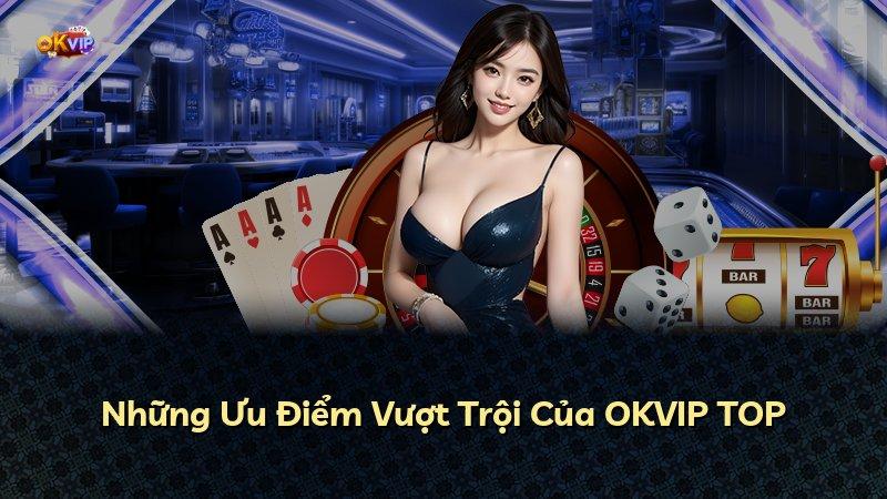 Những Ưu Điểm Vượt Trội Của OKVIP TOP