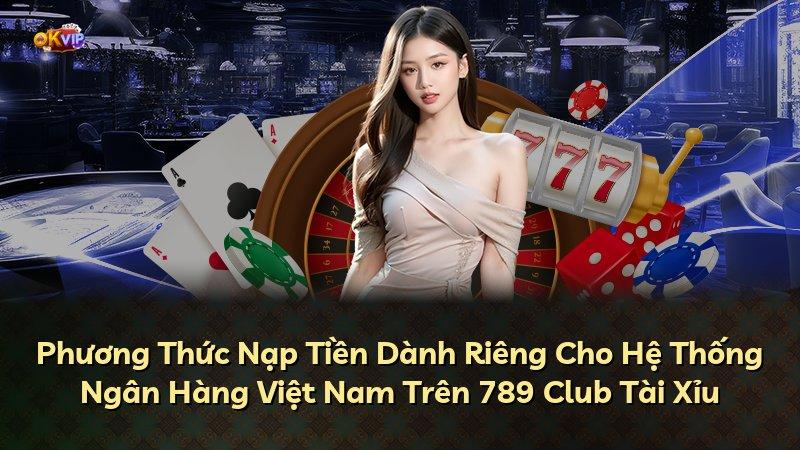 Phương Thức Nạp Tiền Dành Riêng Cho Hệ Thống Ngân Hàng Việt Nam Trên 789 Club Tài Xỉu