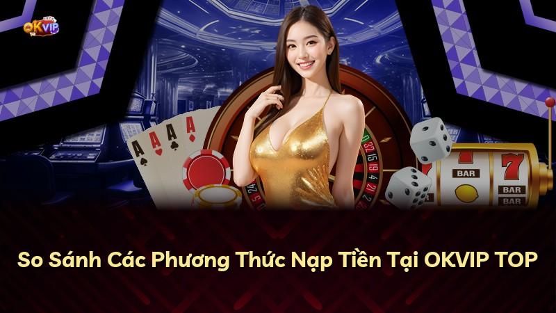 So Sánh Các Phương Thức Nạp Tiền Tại OKVIP TOP