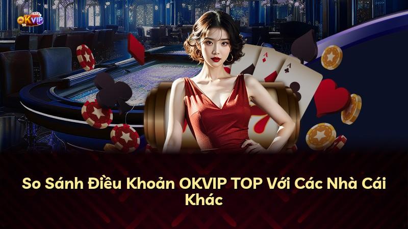 So Sánh Điều Khoản OKVIP TOP Với Các Nhà Cái Khác