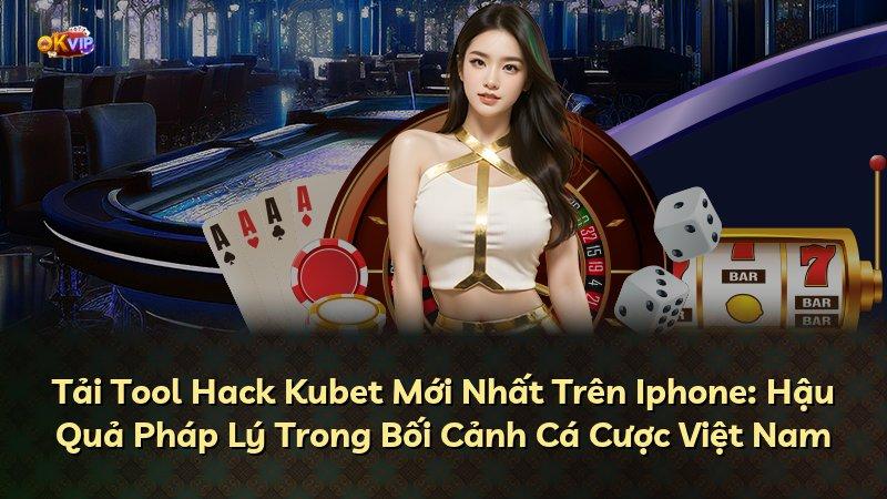 Tải Tool Hack Kubet Mới Nhất Trên Iphone: Hậu Quả Pháp Lý Trong Bối Cảnh Cá Cược Việt Nam