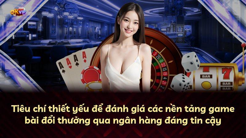 Tiêu chí thiết yếu để đánh giá các nền tảng game bài đổi thưởng qua ngân hàng đáng tin cậy