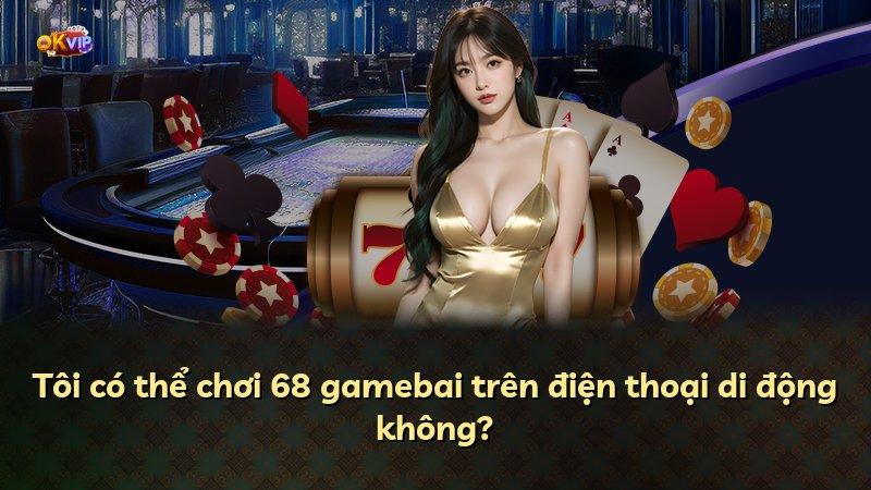 Tôi có thể chơi 68 gamebai trên điện thoại di động không?