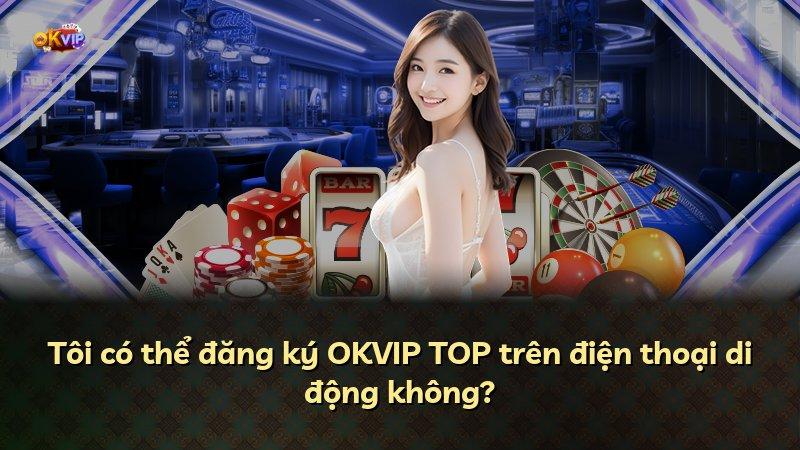 Tôi có thể đăng ký OKVIP TOP trên điện thoại di động không?