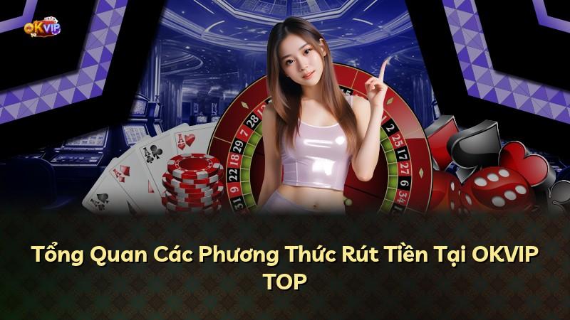 Tổng Quan Các Phương Thức Rút Tiền Tại OKVIP TOP