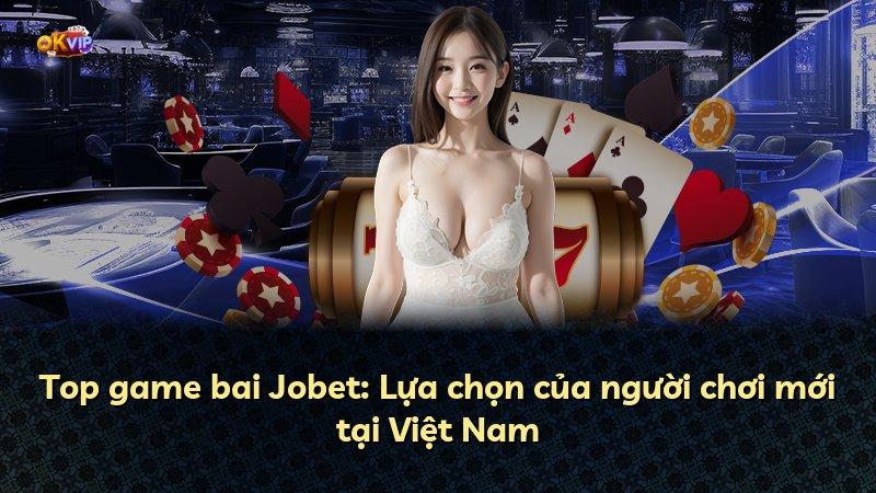 Top game bai Jobet: Lựa chọn của người chơi mới tại Việt Nam
