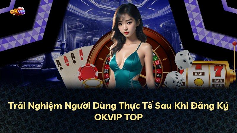 Trải Nghiệm Người Dùng Thực Tế Sau Khi Đăng Ký OKVIP TOP