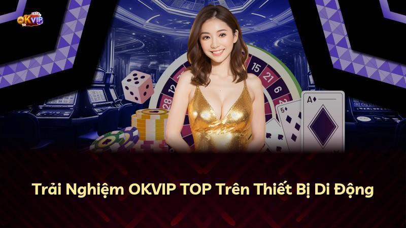 Trải Nghiệm OKVIP TOP Trên Thiết Bị Di Động