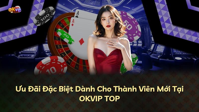 Ưu Đãi Đặc Biệt Dành Cho Thành Viên Mới Tại OKVIP TOP