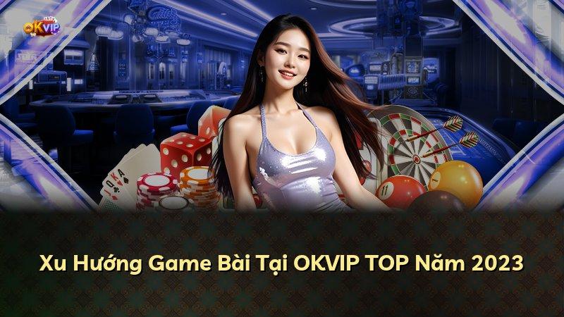 Xu Hướng Game Bài Tại OKVIP TOP Năm 2023